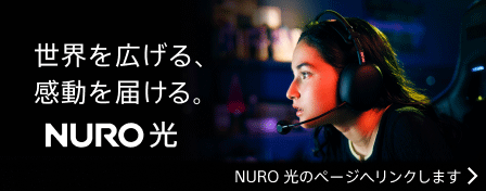 世界を広げる、感動を届ける。 NURO 光 NURO 光のページへリンクします